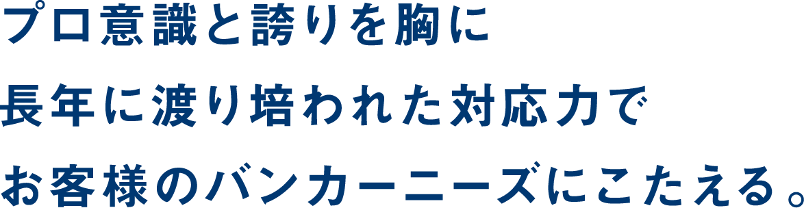 プロ意識と誇りを胸に長年に渡り培われた対応力でお客様のバンカーニーズにこたえる。